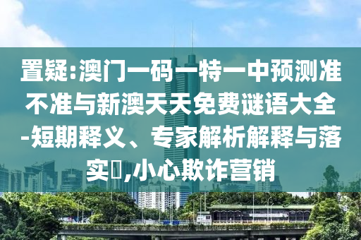置疑:澳门一码一特一中预测准不准与新澳天天免费谜语大全-短期释义、专家解析解释与落实,小心欺诈营销